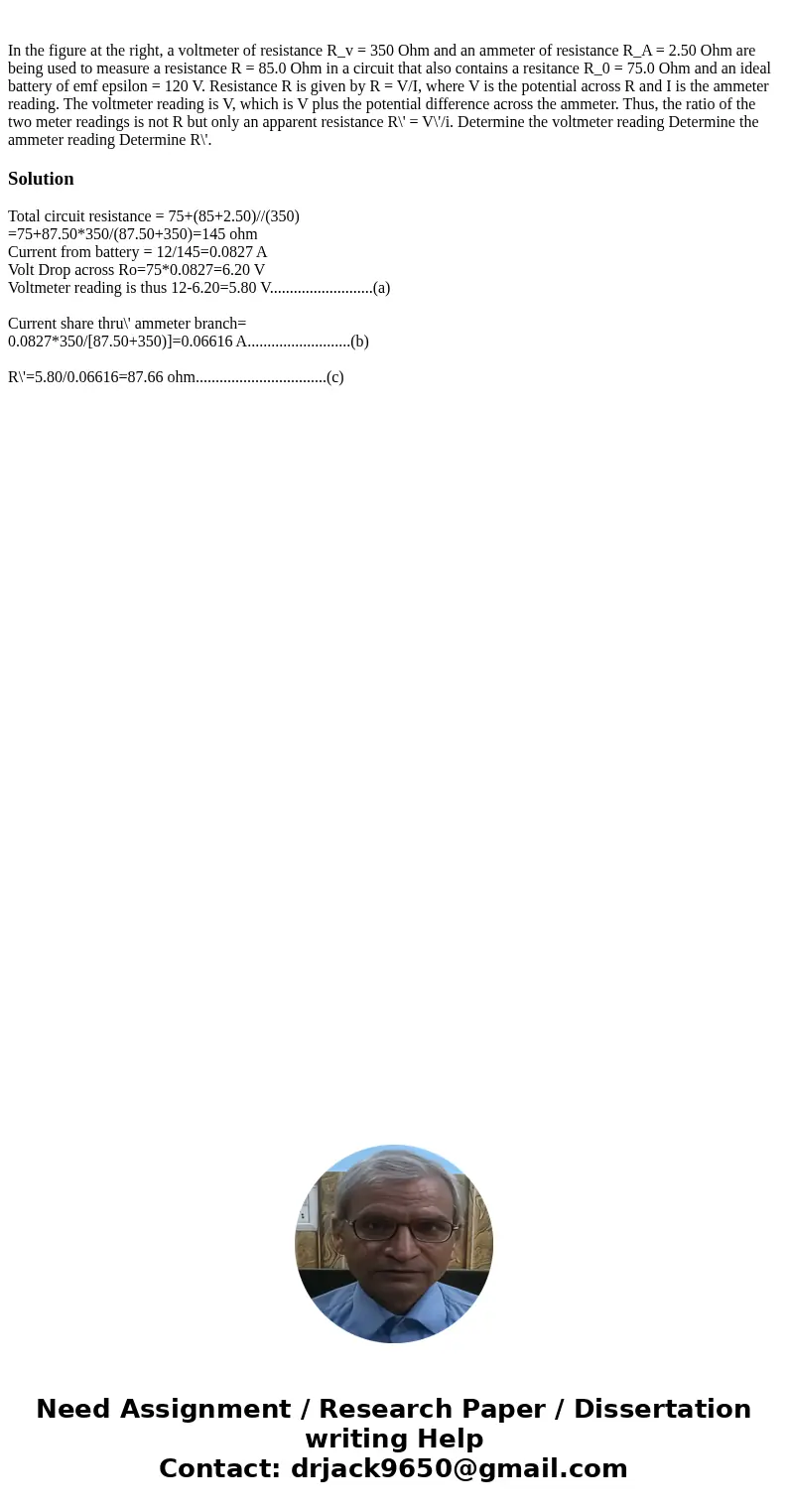  In the figure at the right, a voltmeter of resistance R_v = 350 Ohm and an ammeter of resistance R_A = 2.50 Ohm are being used to measure a resistance R = 85.0
