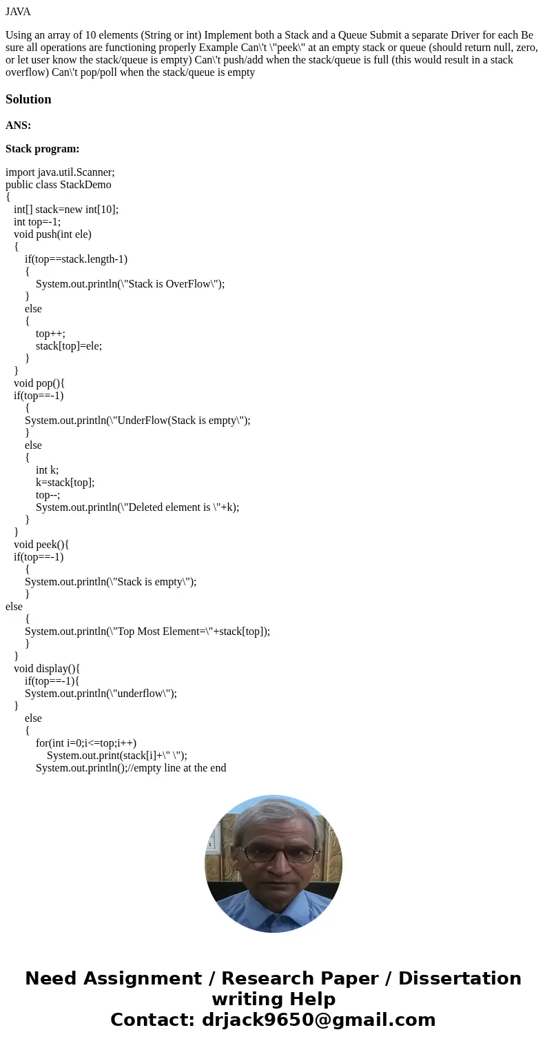 JAVA Using an array of 10 elements (String or int) Implement both a Stack and a Queue Submit a separate Driver for each Be sure all operations are functioning p JAVA Using an array of 10 elements (String or int) Implement both a Stack and a Queue Submit a separate Driver for each Be sure all operations are functioning p