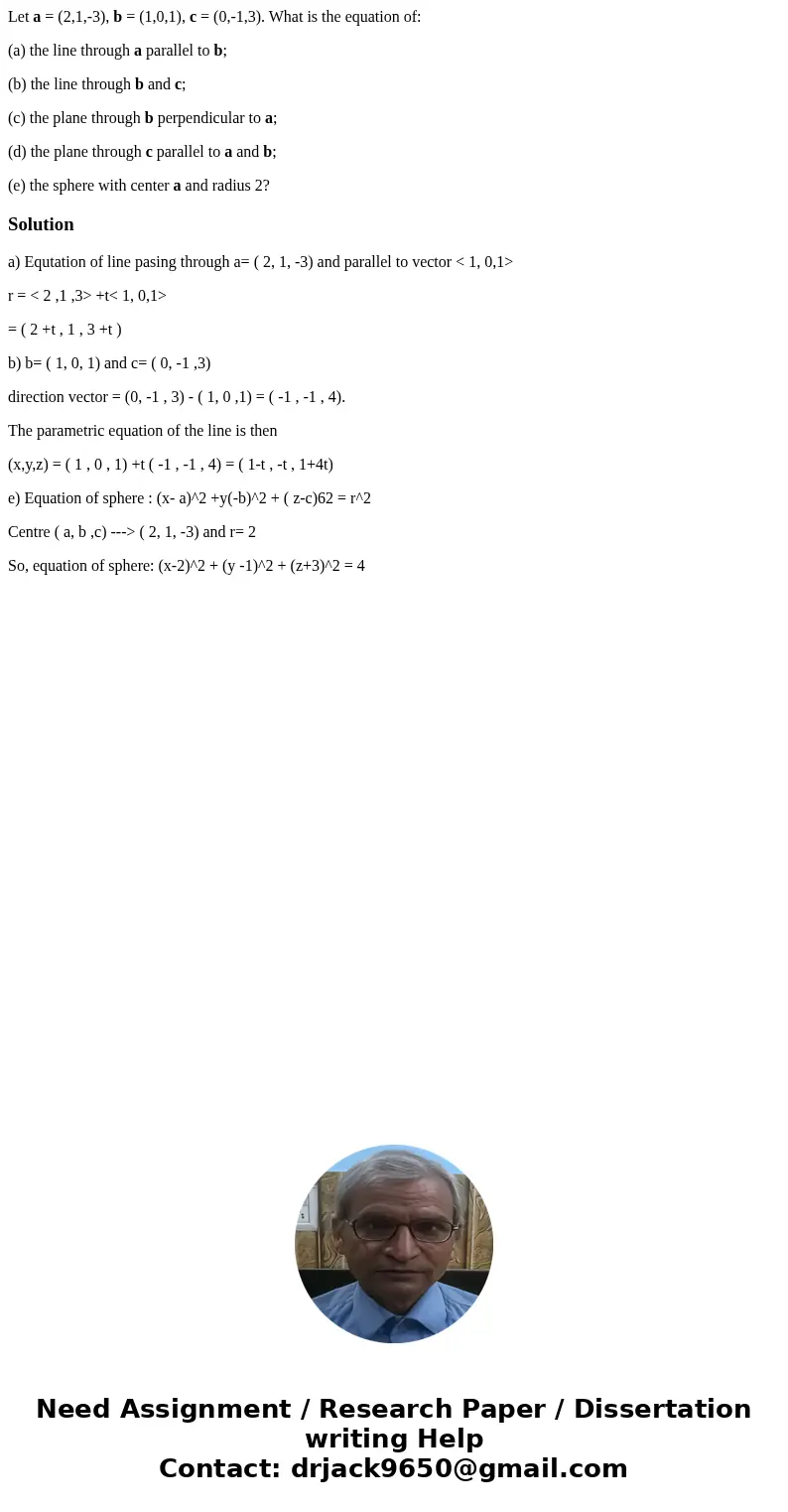 Let a = (2,1,-3), b = (1,0,1), c = (0,-1,3). What is the equation of: (a) the line through a parallel to b; (b) the line through b and c; (c) the plane through  Let a = (2,1,-3), b = (1,0,1), c = (0,-1,3). What is the equation of: (a) the line through a parallel to b; (b) the line through b and c; (c) the plane through