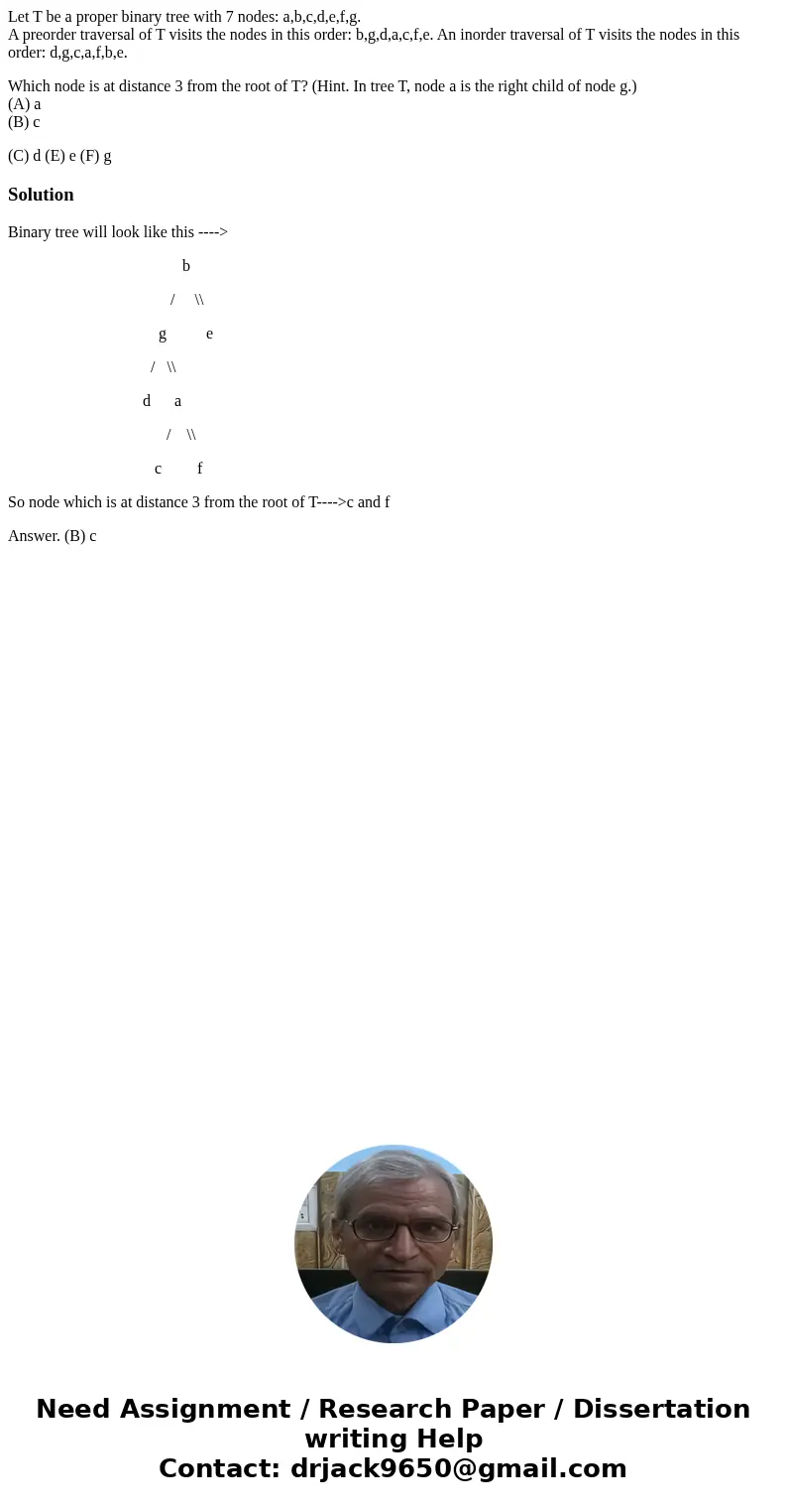 Let T be a proper binary tree with 7 nodes: a,b,c,d,e,f,g. A preorder traversal of T visits the nodes in this order: b,g,d,a,c,f,e. An inorder traversal of T vi Let T be a proper binary tree with 7 nodes: a,b,c,d,e,f,g. A preorder traversal of T visits the nodes in this order: b,g,d,a,c,f,e. An inorder traversal of T vi