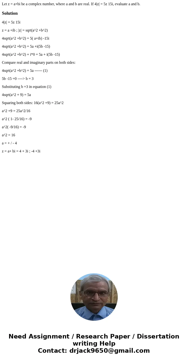 Let z = a+bi be a complex number, where a and b are real. If 4|z| = 5z 15i, evaluate a and b.Solution4|z| = 5z 15i z = a +ib ; |z| = sqrt(a^2 +b^2) 4sqrt(a^2 +b Let z = a+bi be a complex number, where a and b are real. If 4|z| = 5z 15i, evaluate a and b.Solution4|z| = 5z 15i z = a +ib ; |z| = sqrt(a^2 +b^2) 4sqrt(a^2 +b