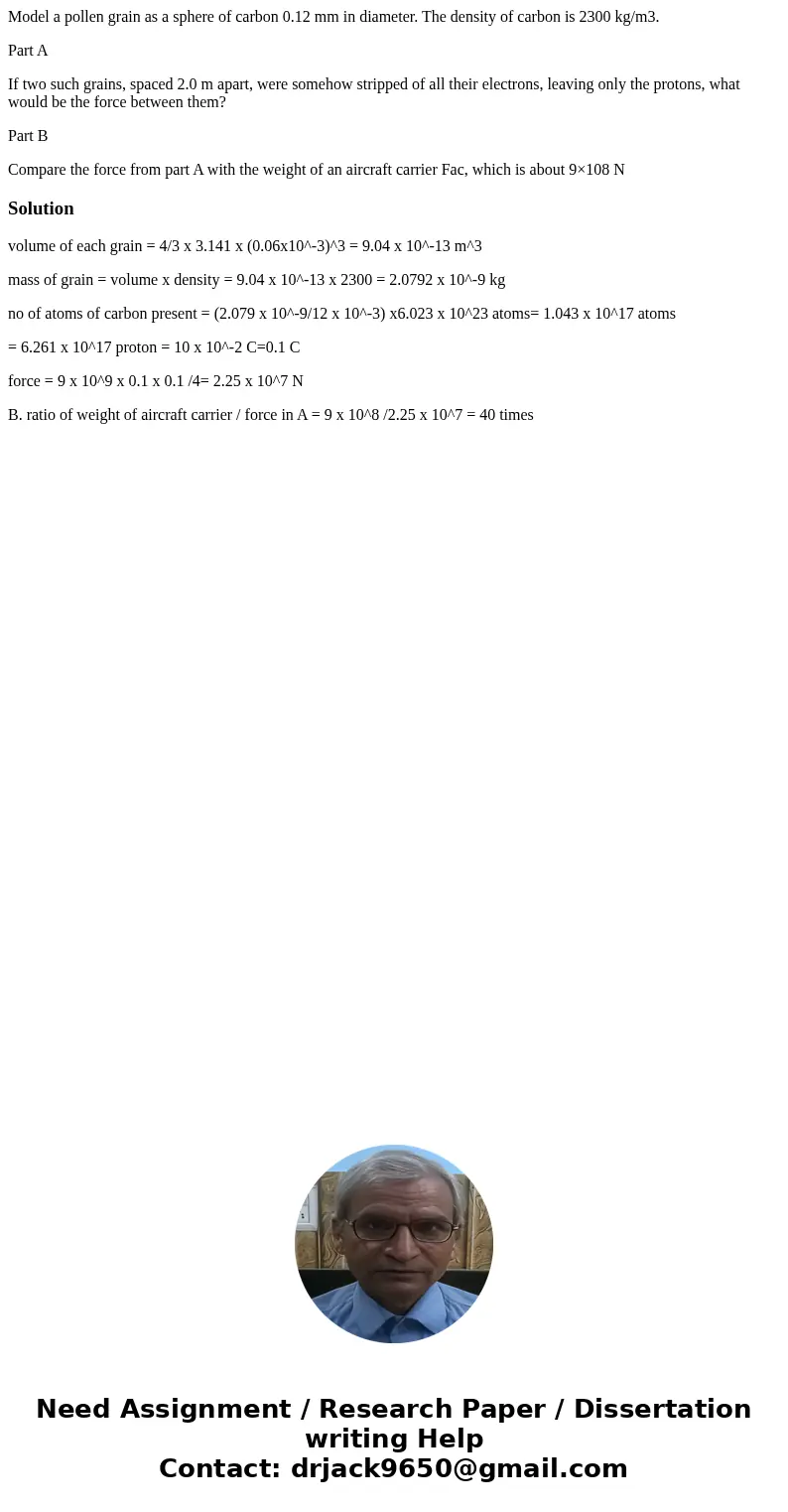 Model a pollen grain as a sphere of carbon 0.12 mm in diameter. The density of carbon is 2300 kg/m3. Part A If two such grains, spaced 2.0 m apart, were somehow Model a pollen grain as a sphere of carbon 0.12 mm in diameter. The density of carbon is 2300 kg/m3. Part A If two such grains, spaced 2.0 m apart, were somehow