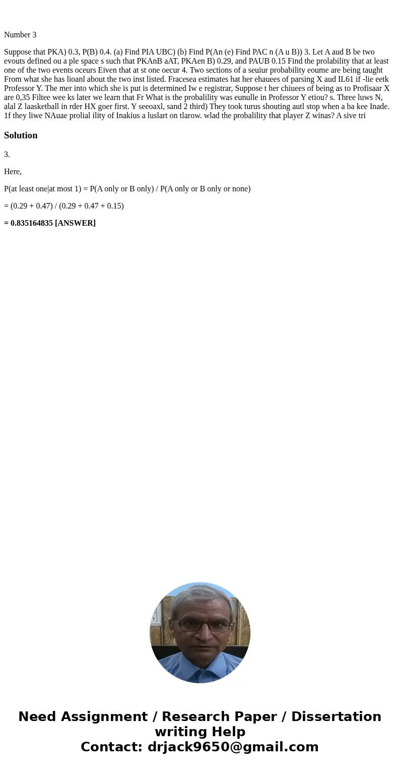  Number 3 Suppose that PKA) 0.3, P(B) 0.4. (a) Find PIA UBC) (b) Find P(An (e) Find PAC n (A u B)) 3. Let A aud B be two evouts defined ou a ple space s such th