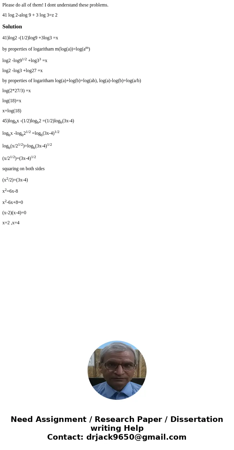 Please do all of them! I dont understand these problems. 41 log 2-alog 9 + 3 log 3=z 2 Solution41)log2 -(1/2)log9 +3log3 =x by properties of logaritham m(log(a) Please do all of them! I dont understand these problems. 41 log 2-alog 9 + 3 log 3=z 2 Solution41)log2 -(1/2)log9 +3log3 =x by properties of logaritham m(log(a)