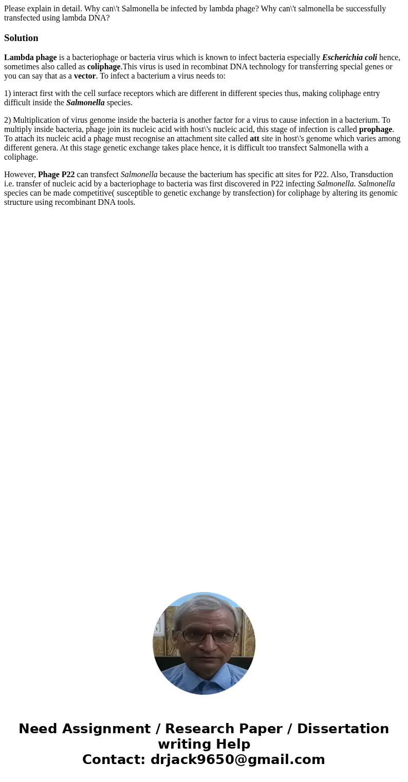 Please explain in detail. Why can\'t Salmonella be infected by lambda phage? Why can\'t salmonella be successfully transfected using lambda DNA?SolutionLambda p Please explain in detail. Why can\'t Salmonella be infected by lambda phage? Why can\'t salmonella be successfully transfected using lambda DNA?SolutionLambda p