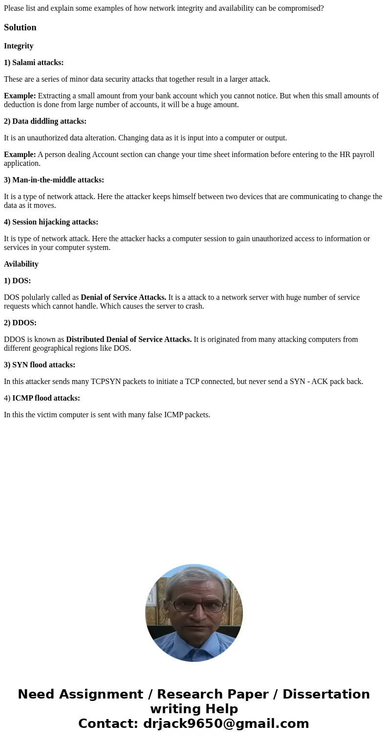 Please list and explain some examples of how network integrity and availability can be compromised?SolutionIntegrity 1) Salami attacks: These are a series of mi Please list and explain some examples of how network integrity and availability can be compromised?SolutionIntegrity 1) Salami attacks: These are a series of mi