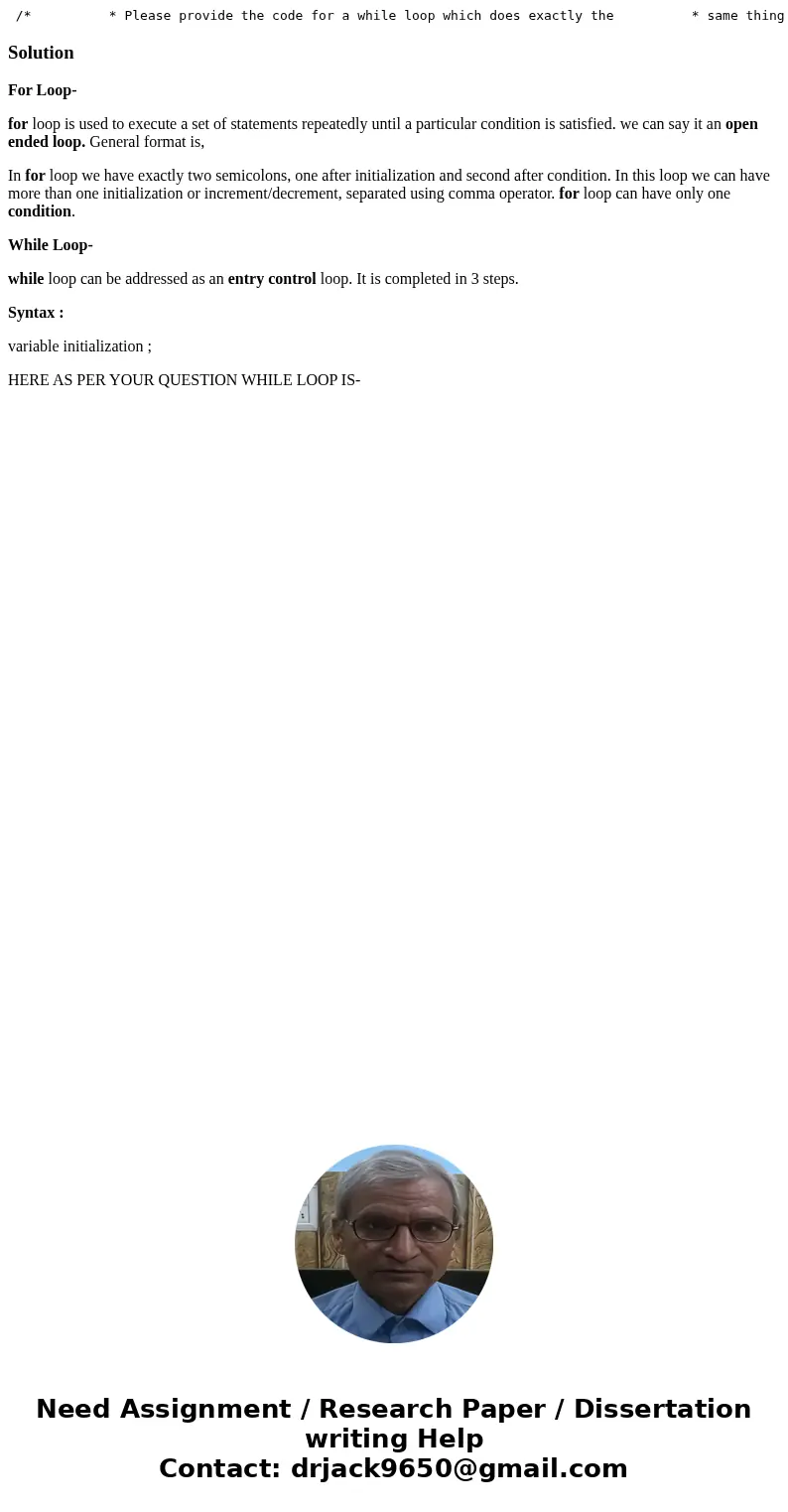  /* * Please provide the code for a while loop which does exactly the * same thing as the below for loop. */ public static void main(String[] args) { for(int i=