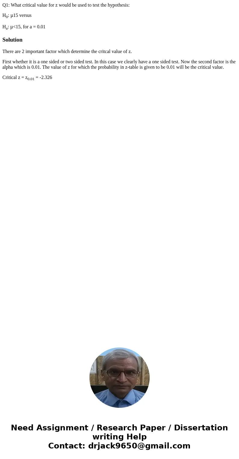 Q1: What critical value for z would be used to test the hypothesis: H0: µ15 versus Ha: µ<15, for a = 0.01SolutionThere are 2 important factor which determine Q1: What critical value for z would be used to test the hypothesis: H0: µ15 versus Ha: µ<15, for a = 0.01SolutionThere are 2 important factor which determine