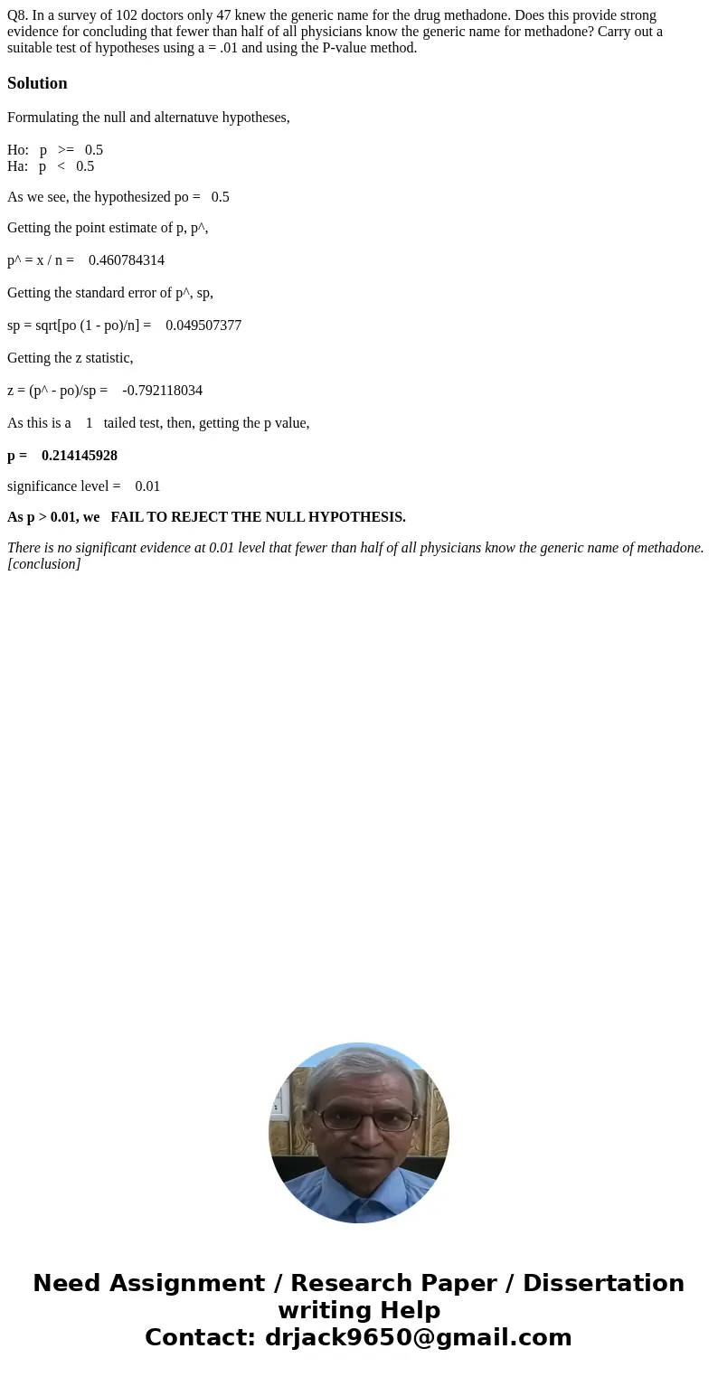 Q8. In a survey of 102 doctors only 47 knew the generic name for the drug methadone. Does this provide strong evidence for concluding that fewer than half of a  Q8. In a survey of 102 doctors only 47 knew the generic name for the drug methadone. Does this provide strong evidence for concluding that fewer than half of a