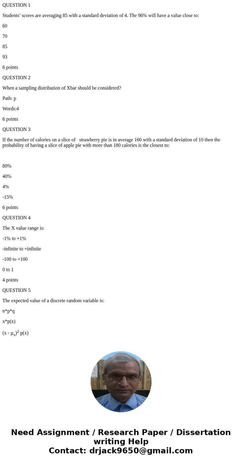 QUESTION 1 Students’ scores are averaging 85 with a standard deviation of 4. The 96% will have a value close to: 60 70 85 93 6 points QUESTION 2 When a sampling QUESTION 1 Students’ scores are averaging 85 with a standard deviation of 4. The 96% will have a value close to: 60 70 85 93 6 points QUESTION 2 When a sampling