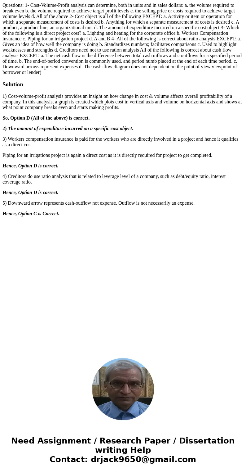  Questions: 1- Cost-Volume-Profit analysis can determine, both in units and in sales dollars: a. the volume required to break even b. the volume required to ach