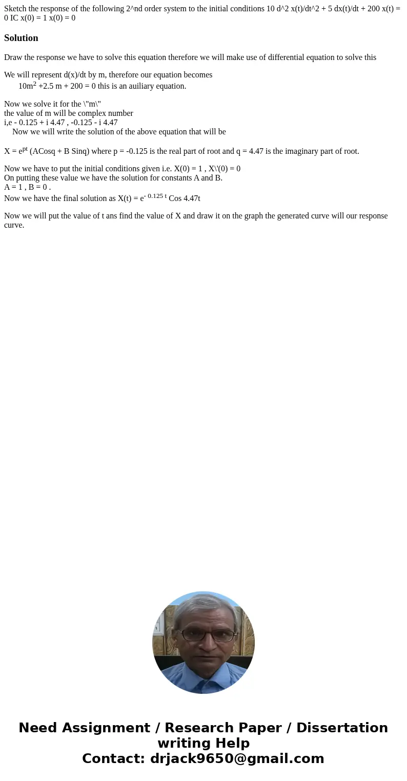 Sketch the response of the following 2^nd order system to the initial conditions 10 d^2 x(t)/dt^2 + 5 dx(t)/dt + 200 x(t) = 0 IC x(0) = 1 x(0) = 0 SolutionDraw  Sketch the response of the following 2^nd order system to the initial conditions 10 d^2 x(t)/dt^2 + 5 dx(t)/dt + 200 x(t) = 0 IC x(0) = 1 x(0) = 0 SolutionDraw