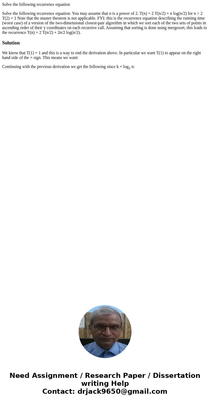 Solve the following recurrence equation Solve the following recurrence equation. You may assume that n is a power of 2. T(n) = 2 T(n/2) + n log(n/2) for n >  Solve the following recurrence equation Solve the following recurrence equation. You may assume that n is a power of 2. T(n) = 2 T(n/2) + n log(n/2) for n >