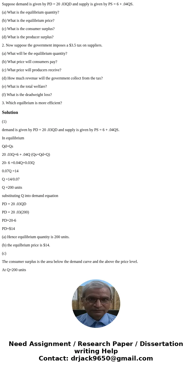 Suppose demand is given by PD = 20 .03QD and supply is given by PS = 6 + .04QS. (a) What is the equilibrium quantity? (b) What is the equilibrium price? (c) Wha Suppose demand is given by PD = 20 .03QD and supply is given by PS = 6 + .04QS. (a) What is the equilibrium quantity? (b) What is the equilibrium price? (c) Wha