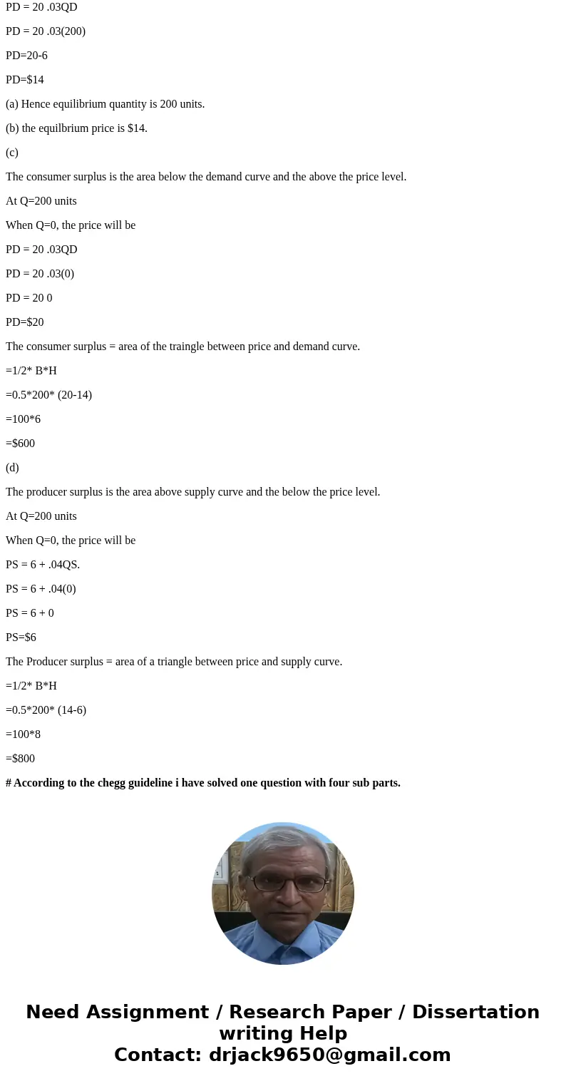 Suppose demand is given by PD = 20 .03QD and supply is given by PS = 6 + .04QS. (a) What is the equilibrium quantity? (b) What is the equilibrium price? (c) Wha Suppose demand is given by PD = 20 .03QD and supply is given by PS = 6 + .04QS. (a) What is the equilibrium quantity? (b) What is the equilibrium price? (c) Wha
