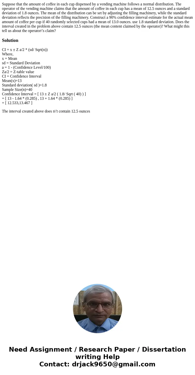 Suppose that the amount of coffee in each cup dispensed by a vending machine follows a normal distribution. The operator of the vending machine claims that the  Suppose that the amount of coffee in each cup dispensed by a vending machine follows a normal distribution. The operator of the vending machine claims that the