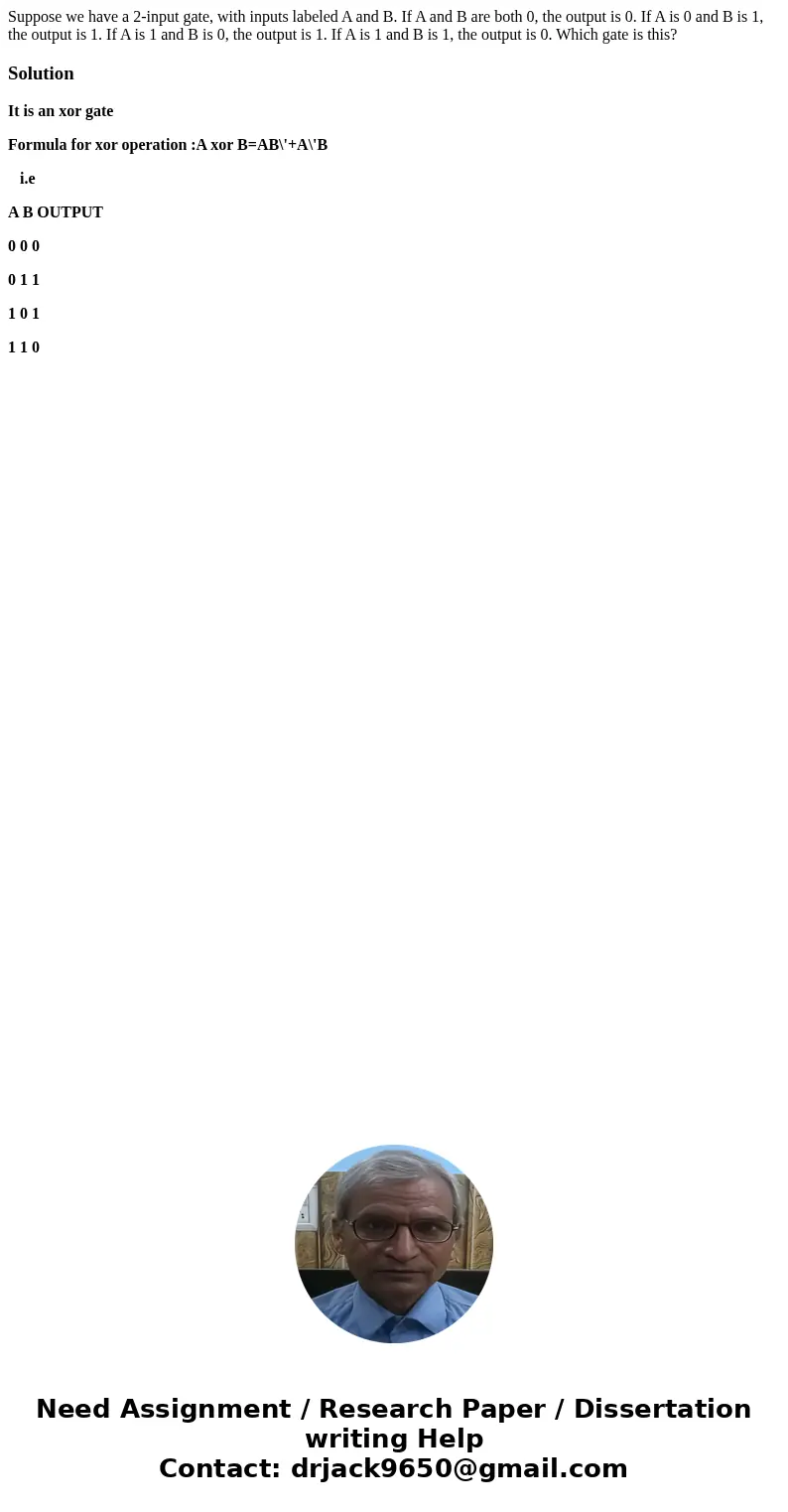Suppose we have a 2-input gate, with inputs labeled A and B. If A and B are both 0, the output is 0. If A is 0 and B is 1, the output is 1. If A is 1 and B is 0 Suppose we have a 2-input gate, with inputs labeled A and B. If A and B are both 0, the output is 0. If A is 0 and B is 1, the output is 1. If A is 1 and B is 0