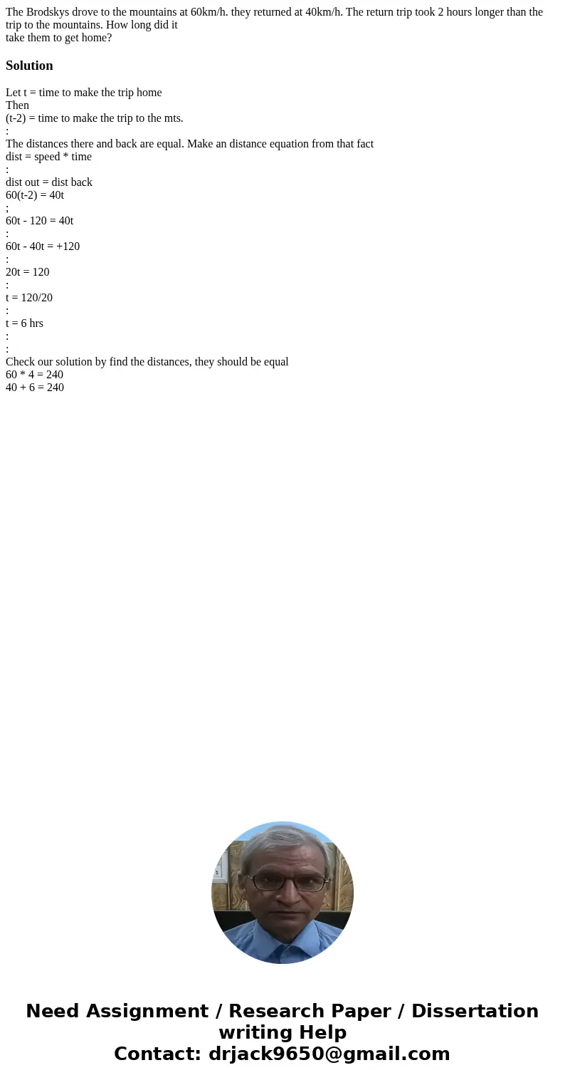 The Brodskys drove to the mountains at 60km/h. they returned at 40km/h. The return trip took 2 hours longer than the trip to the mountains. How long did it take The Brodskys drove to the mountains at 60km/h. they returned at 40km/h. The return trip took 2 hours longer than the trip to the mountains. How long did it take