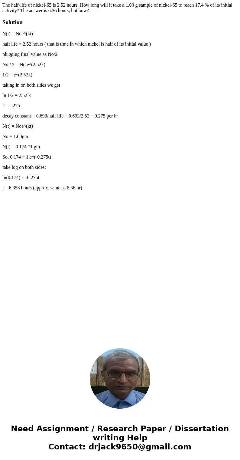 The half-life of nickel-65 is 2.52 hours. How long will it take a 1.00 g sample of nickel-65 to reach 17.4 % of its initial activity? The answer is 6.36 hours,  The half-life of nickel-65 is 2.52 hours. How long will it take a 1.00 g sample of nickel-65 to reach 17.4 % of its initial activity? The answer is 6.36 hours,