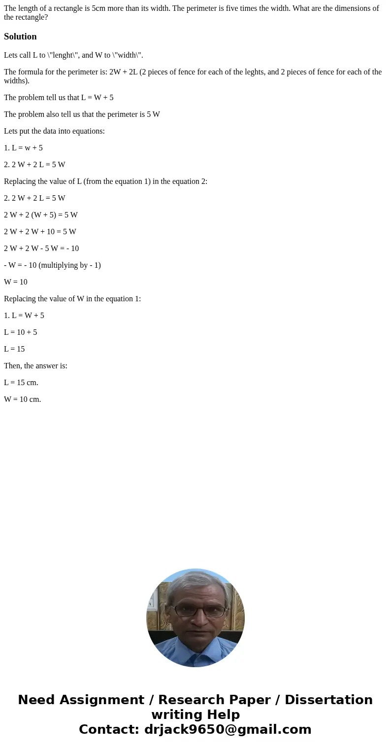 The length of a rectangle is 5cm more than its width. The perimeter is five times the width. What are the dimensions of the rectangle?SolutionLets call L to \ The length of a rectangle is 5cm more than its width. The perimeter is five times the width. What are the dimensions of the rectangle?SolutionLets call L to \