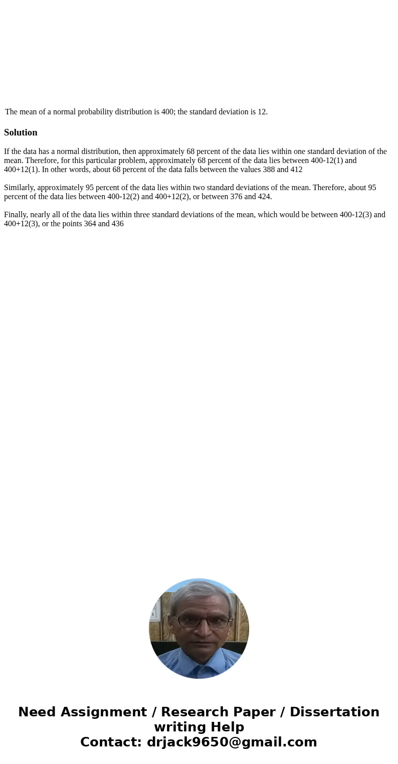 The mean of a normal probability distribution is 400; the standard deviation is 12. SolutionIf the data has a normal distribution, then approximately 68 percen  The mean of a normal probability distribution is 400; the standard deviation is 12. SolutionIf the data has a normal distribution, then approximately 68 percen