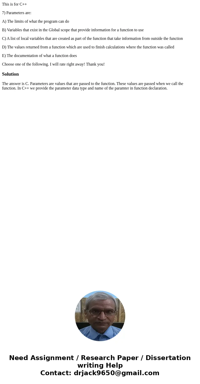 This is for C++ 7) Parameters are: A) The limits of what the program can do B) Variables that exist in the Global scope that provide information for a function  This is for C++ 7) Parameters are: A) The limits of what the program can do B) Variables that exist in the Global scope that provide information for a function