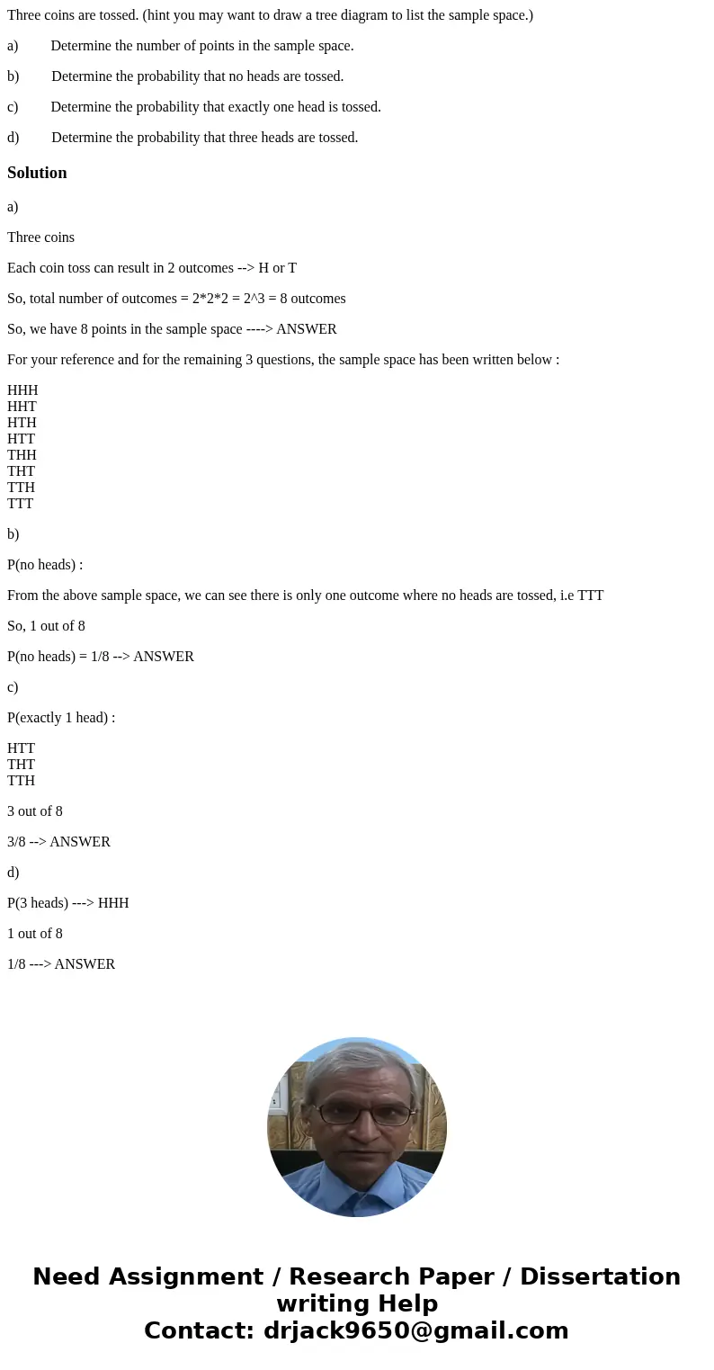Three coins are tossed. (hint you may want to draw a tree diagram to list the sample space.) a) Determine the number of points in the sample space. b) Determine Three coins are tossed. (hint you may want to draw a tree diagram to list the sample space.) a) Determine the number of points in the sample space. b) Determine