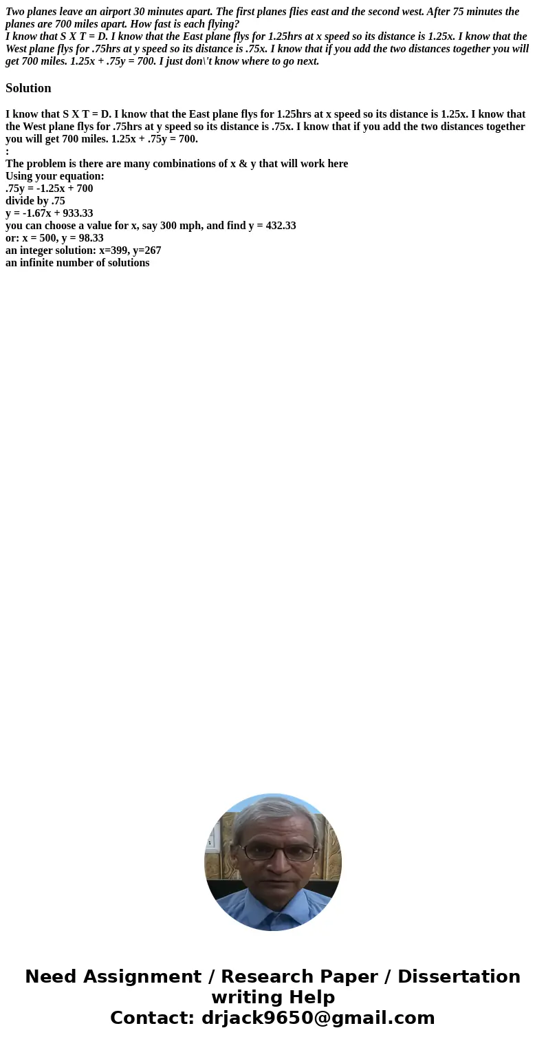 Two planes leave an airport 30 minutes apart. The first planes flies east and the second west. After 75 minutes the planes are 700 miles apart. How fast is each Two planes leave an airport 30 minutes apart. The first planes flies east and the second west. After 75 minutes the planes are 700 miles apart. How fast is each