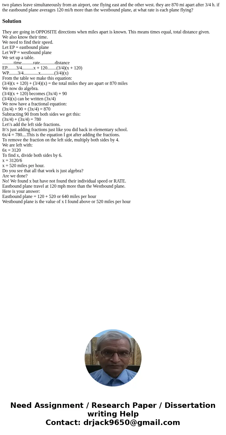 two planes leave simultaneously from an airport, one flying east and the other west. they are 870 mi apart after 3/4 h. if the eastbound plane averages 120 mi/h two planes leave simultaneously from an airport, one flying east and the other west. they are 870 mi apart after 3/4 h. if the eastbound plane averages 120 mi/h