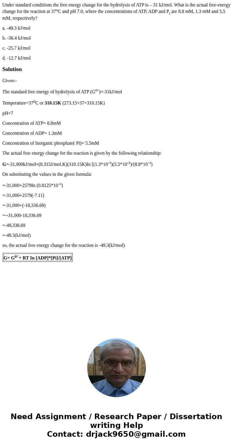Under standard conditions the free energy change for the hydrolysis of ATP is – 31 kJ/mol. What is the actual free-energy change for the reaction at 37oC and pH Under standard conditions the free energy change for the hydrolysis of ATP is – 31 kJ/mol. What is the actual free-energy change for the reaction at 37oC and pH