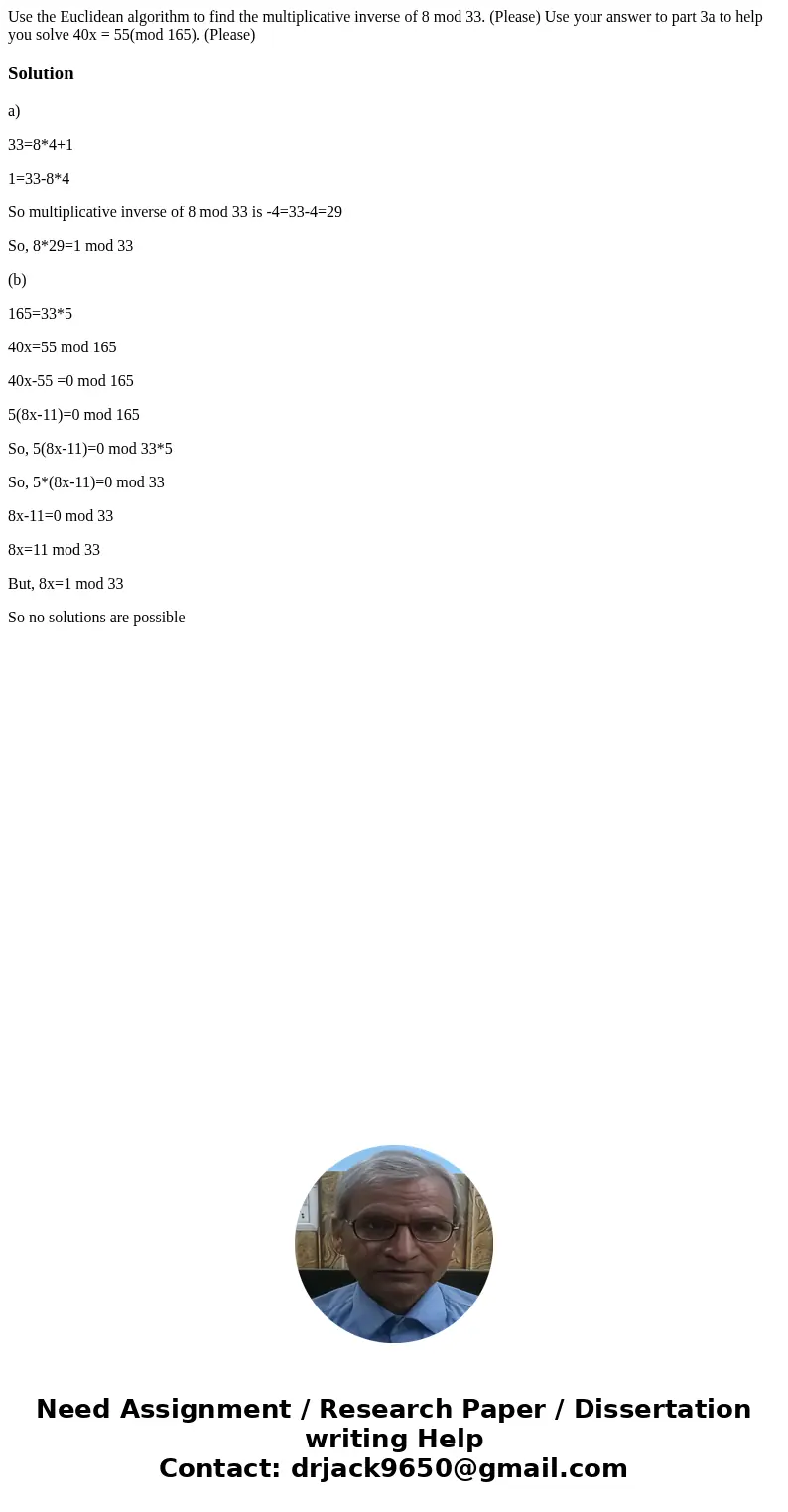 Use the Euclidean algorithm to find the multiplicative inverse of 8 mod 33. (Please) Use your answer to part 3a to help you solve 40x = 55(mod 165). (Please)So  Use the Euclidean algorithm to find the multiplicative inverse of 8 mod 33. (Please) Use your answer to part 3a to help you solve 40x = 55(mod 165). (Please)So