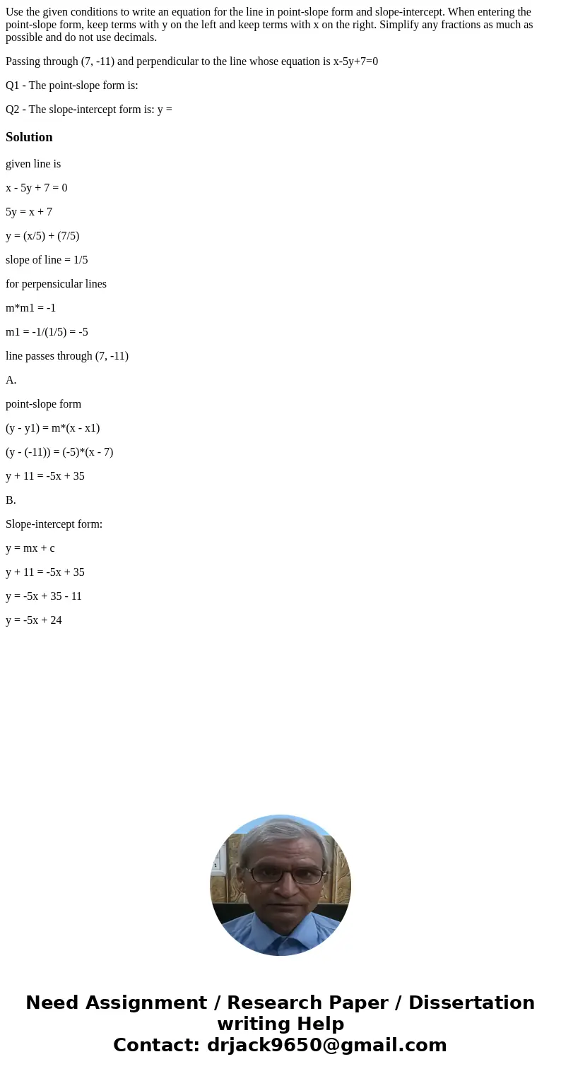 Use the given conditions to write an equation for the line in point-slope form and slope-intercept. When entering the point-slope form, keep terms with y on the Use the given conditions to write an equation for the line in point-slope form and slope-intercept. When entering the point-slope form, keep terms with y on the