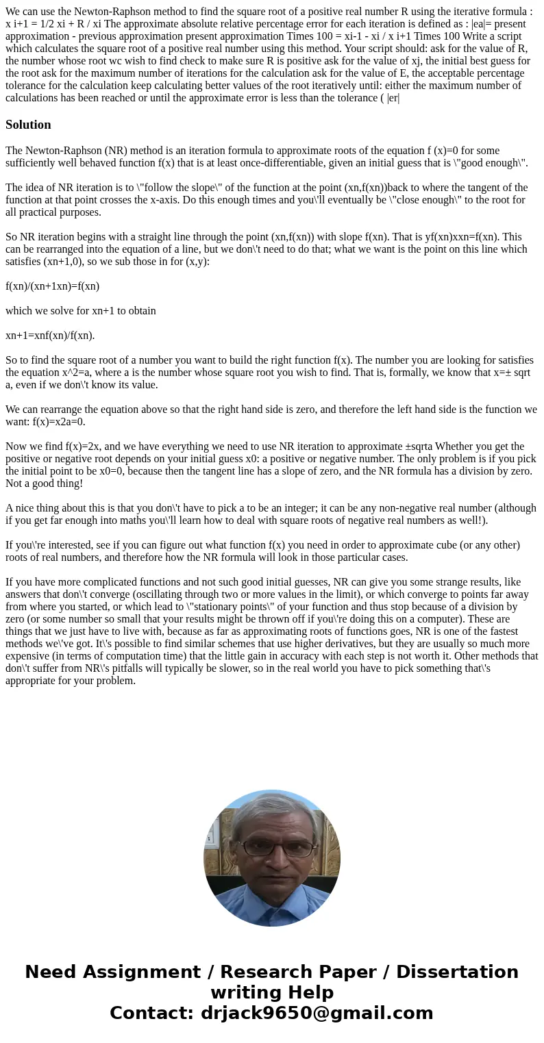 We can use the Newton-Raphson method to find the square root of a positive real number R using the iterative formula : x i+1 = 1/2 xi + R / xi The approximate   We can use the Newton-Raphson method to find the square root of a positive real number R using the iterative formula : x i+1 = 1/2 xi + R / xi The approximate