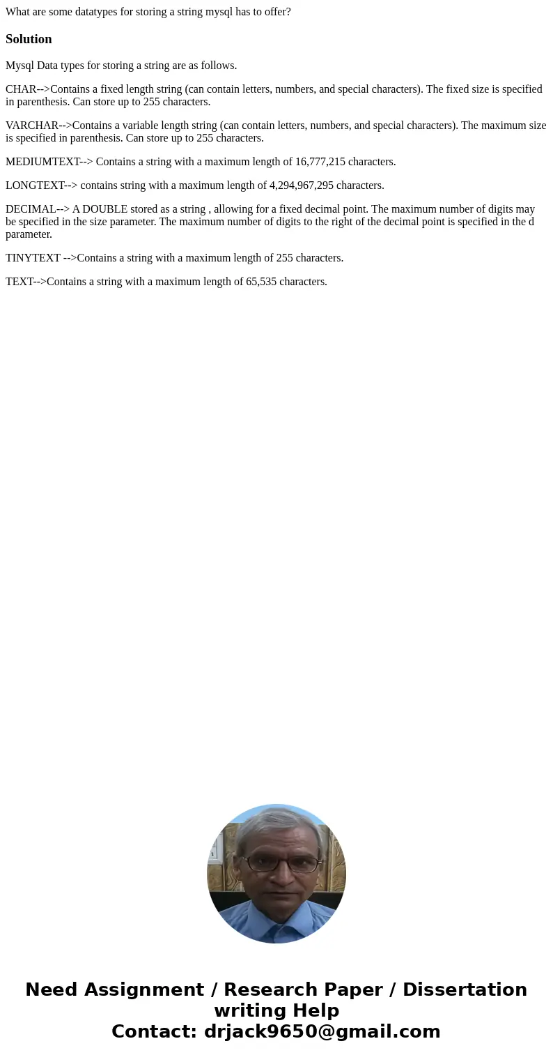 What are some datatypes for storing a string mysql has to offer?SolutionMysql Data types for storing a string are as follows. CHAR-->Contains a fixed length  What are some datatypes for storing a string mysql has to offer?SolutionMysql Data types for storing a string are as follows. CHAR-->Contains a fixed length