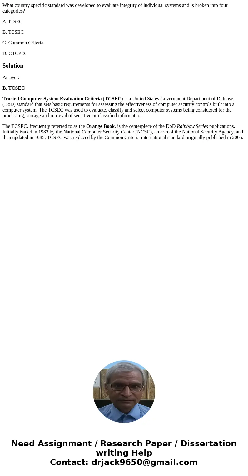 What country specific standard was developed to evaluate integrity of individual systems and is broken into four categories? A. ITSEC B. TCSEC C. Common Criteri