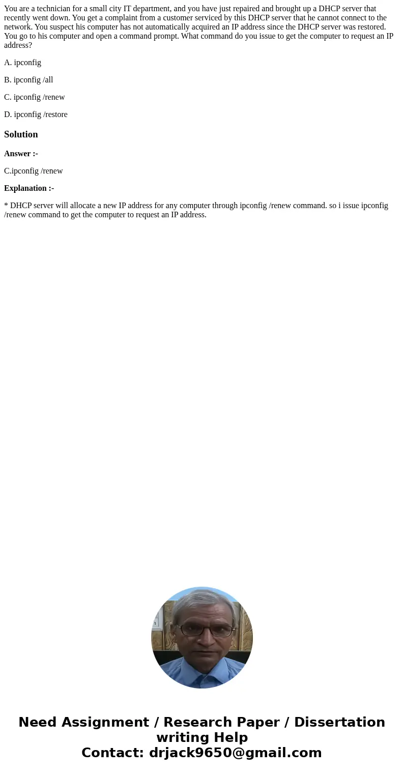 You are a technician for a small city IT department, and you have just repaired and brought up a DHCP server that recently went down. You get a complaint from a