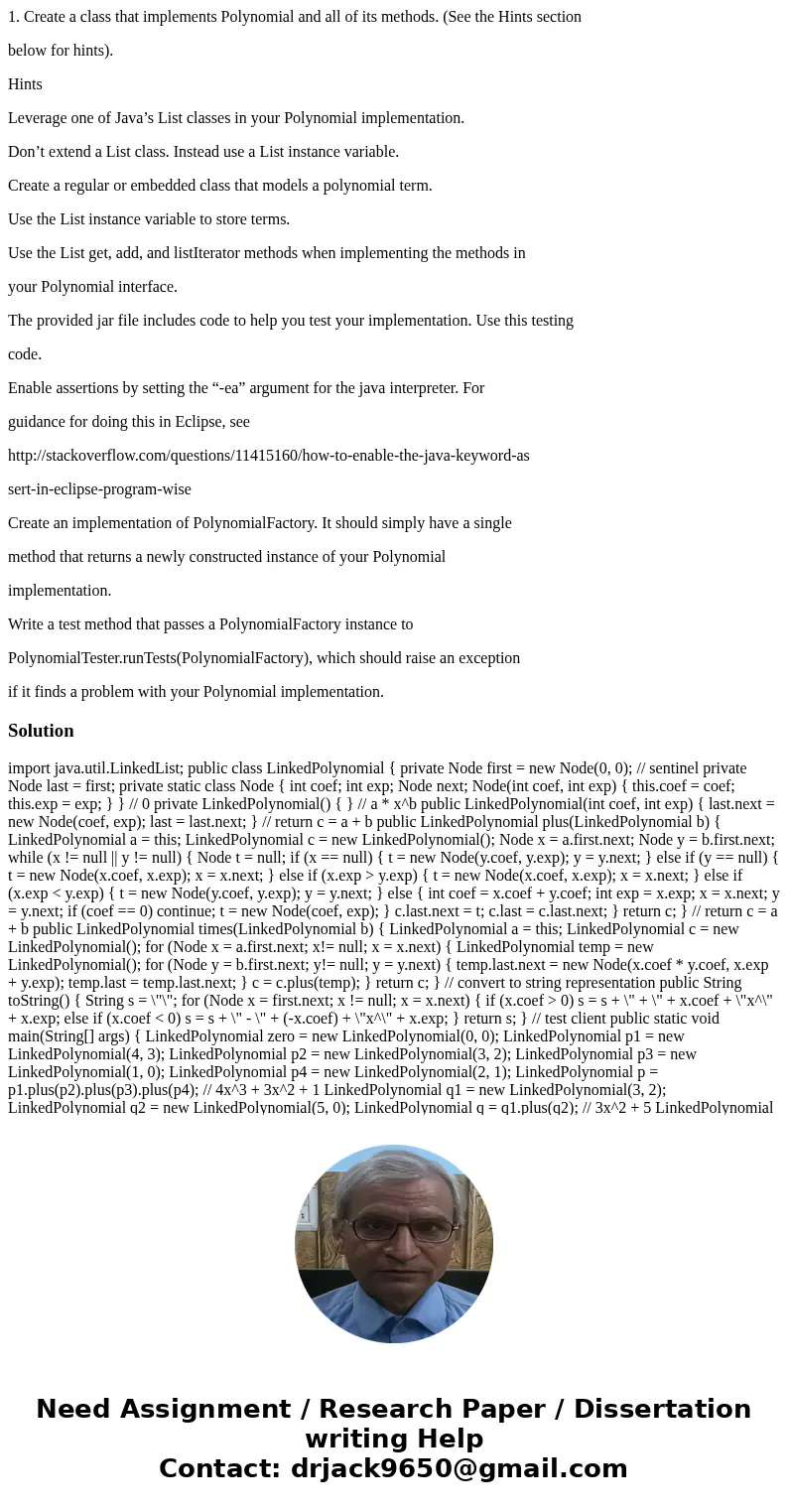 1. Create a class that implements Polynomial and all of its methods. (See the Hints section below for hints). Hints Leverage one of Java’s List classes in your  1. Create a class that implements Polynomial and all of its methods. (See the Hints section below for hints). Hints Leverage one of Java’s List classes in your