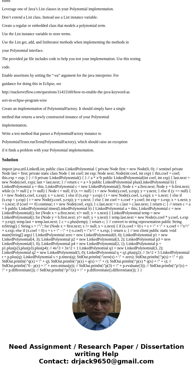 1. Create a class that implements Polynomial and all of its methods. (See the Hints section below for hints). Hints Leverage one of Java’s List classes in your  1. Create a class that implements Polynomial and all of its methods. (See the Hints section below for hints). Hints Leverage one of Java’s List classes in your