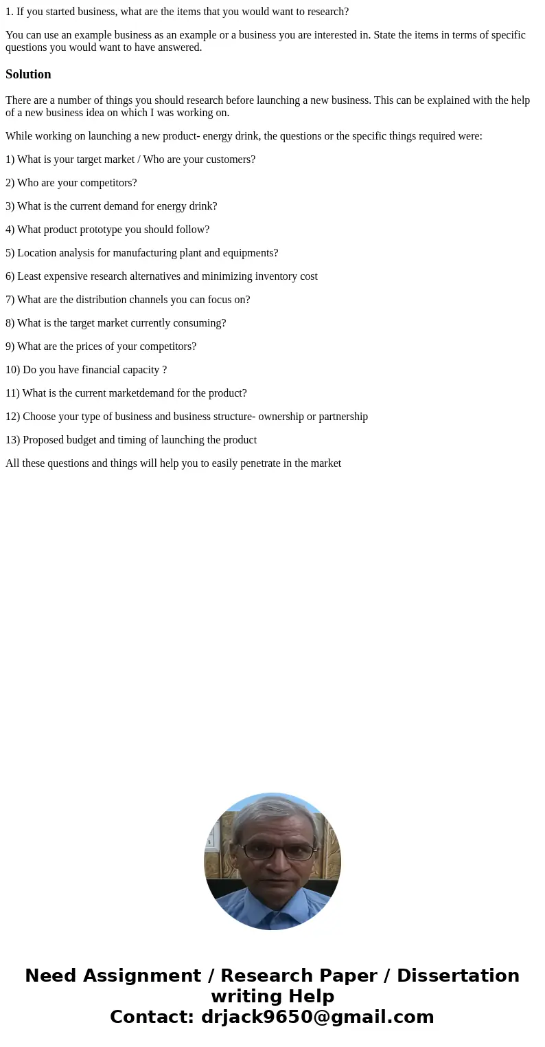1. If you started business, what are the items that you would want to research? You can use an example business as an example or a business you are interested i 1. If you started business, what are the items that you would want to research? You can use an example business as an example or a business you are interested i