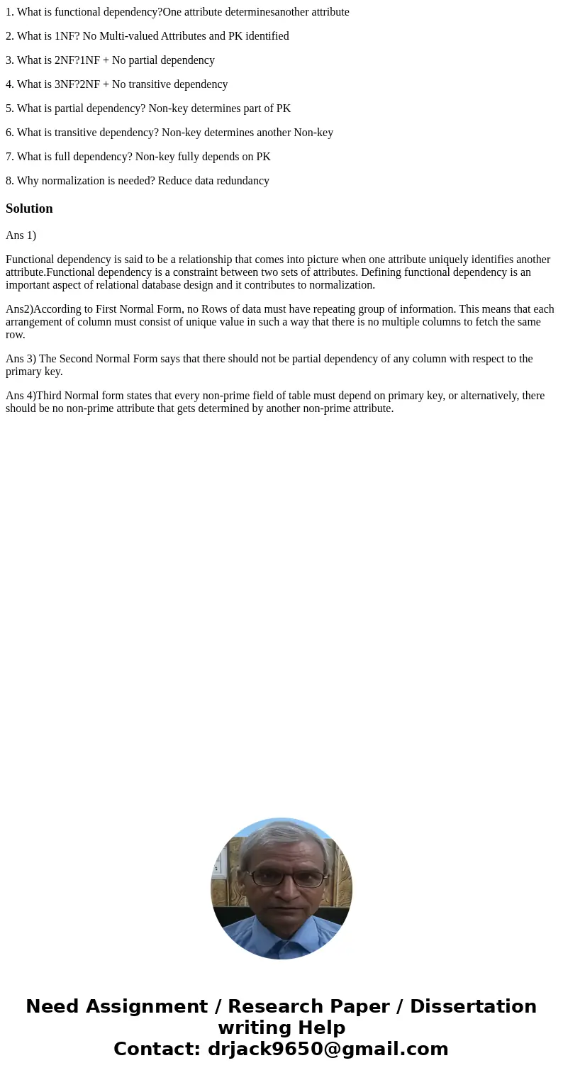 1. What is functional dependency?One attribute determinesanother attribute 2. What is 1NF? No Multi-valued Attributes and PK identified 3. What is 2NF?1NF + No  1. What is functional dependency?One attribute determinesanother attribute 2. What is 1NF? No Multi-valued Attributes and PK identified 3. What is 2NF?1NF + No