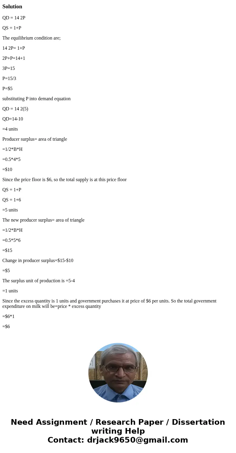 (10 marks) The market demand and supply functions for milk are: QD = 14 2P and QS = 1+P. If a price floor of $6 is implemented, calculate the change in producer