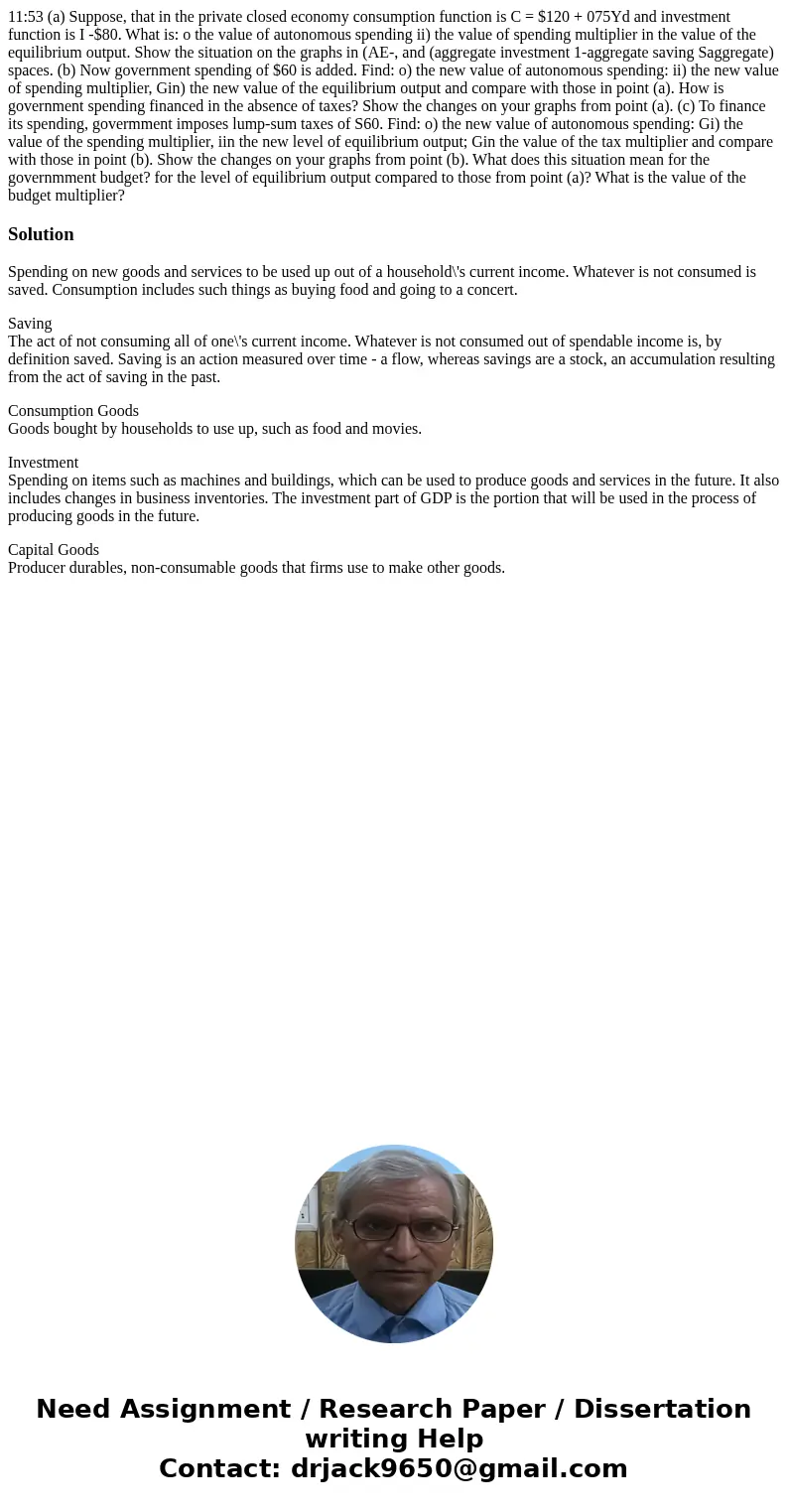  11:53 (a) Suppose, that in the private closed economy consumption function is C = $120 + 075Yd and investment function is I -$80. What is: o the value of auton