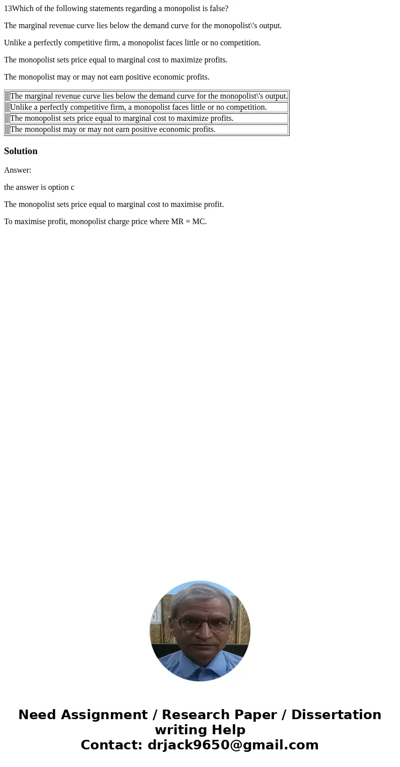13Which of the following statements regarding a monopolist is false? The marginal revenue curve lies below the demand curve for the monopolist\'s output. Unlike