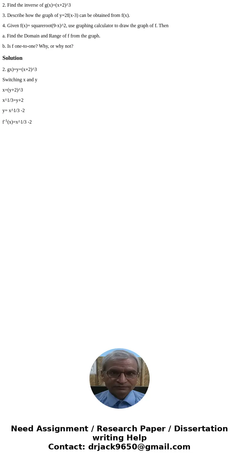 2. Find the inverse of g(x)=(x+2)^3 3. Describe how the graph of y=2f(x-3) can be obtained from f(x). 4. Given f(x)= squareroot(9-x)^2, use graphing calculator 