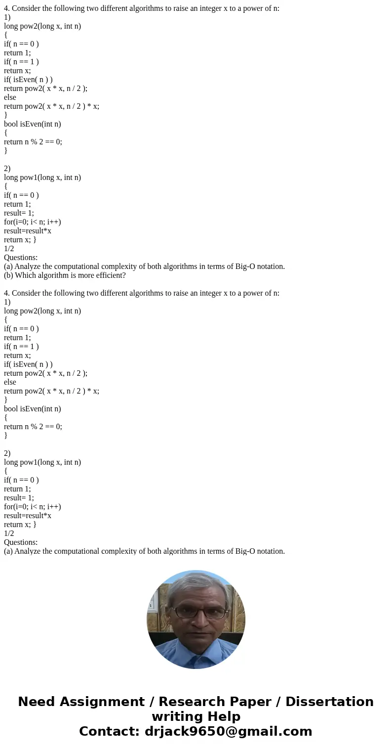 4. Consider the following two different algorithms to raise an integer x to a power of n: 1) long pow2(long x, int n) { if( n == 0 ) return 1; if( n == 1 ) ret  4. Consider the following two different algorithms to raise an integer x to a power of n: 1) long pow2(long x, int n) { if( n == 0 ) return 1; if( n == 1 ) ret