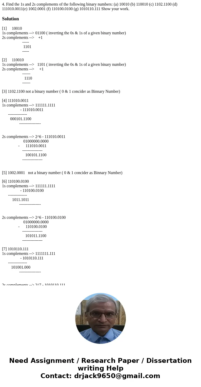 4. Find the 1s and 2s complements of the following binary numbers: (a) 10010 (b) 110010 (c) 1102.1100 (d) 111010.0011(e) 1002.0001 (f) 110100.0100 (g) 1010110.1 4. Find the 1s and 2s complements of the following binary numbers: (a) 10010 (b) 110010 (c) 1102.1100 (d) 111010.0011(e) 1002.0001 (f) 110100.0100 (g) 1010110.1