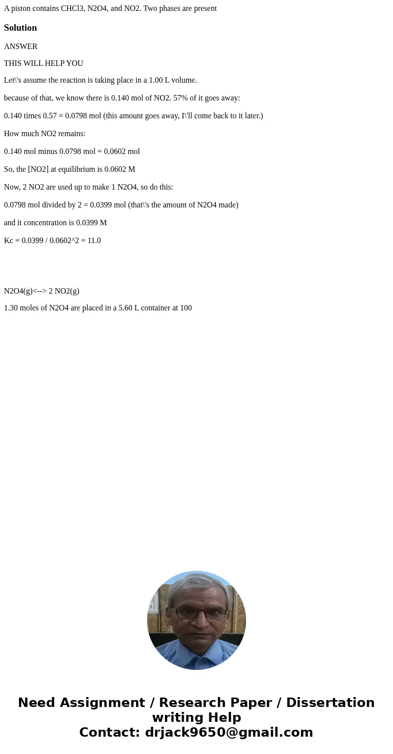 A piston contains CHCl3, N2O4, and NO2. Two phases are presentSolutionANSWER THIS WILL HELP YOU Let\'s assume the reaction is taking place in a 1.00 L volume. b A piston contains CHCl3, N2O4, and NO2. Two phases are presentSolutionANSWER THIS WILL HELP YOU Let\'s assume the reaction is taking place in a 1.00 L volume. b