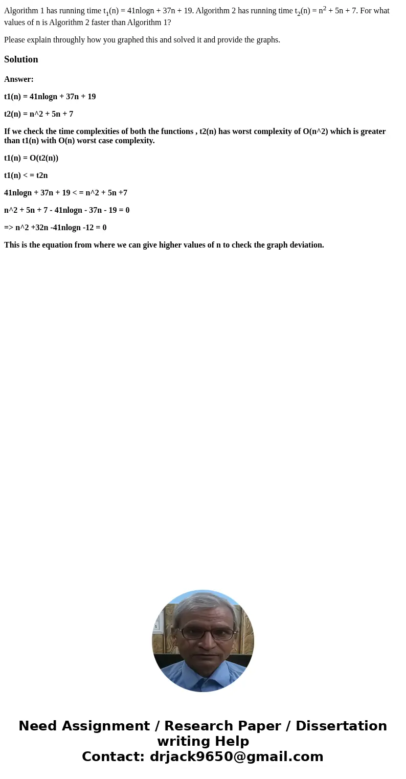 Algorithm 1 has running time t1(n) = 41nlogn + 37n + 19. Algorithm 2 has running time t2(n) = n2 + 5n + 7. For what values of n is Algorithm 2 faster than Algor Algorithm 1 has running time t1(n) = 41nlogn + 37n + 19. Algorithm 2 has running time t2(n) = n2 + 5n + 7. For what values of n is Algorithm 2 faster than Algor