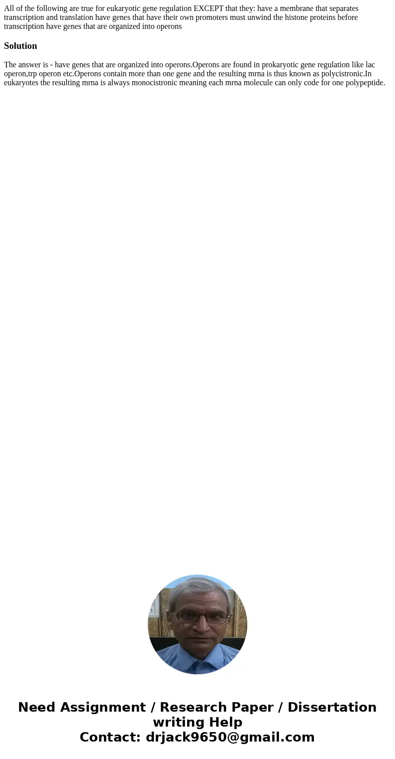  All of the following are true for eukaryotic gene regulation EXCEPT that they: have a membrane that separates transcription and translation have genes that hav