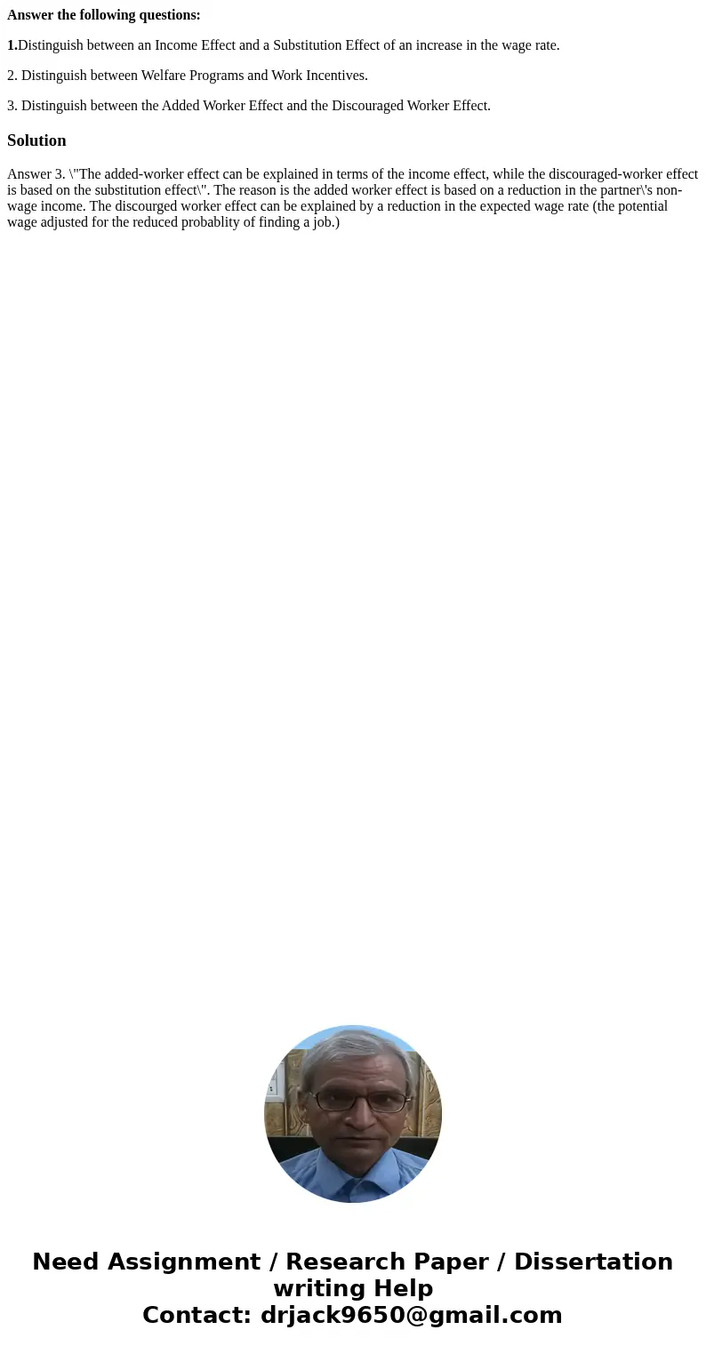 Answer the following questions: 1.Distinguish between an Income Effect and a Substitution Effect of an increase in the wage rate. 2. Distinguish between Welfare Answer the following questions: 1.Distinguish between an Income Effect and a Substitution Effect of an increase in the wage rate. 2. Distinguish between Welfare